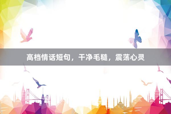 高档情话短句，干净毛糙，震荡心灵